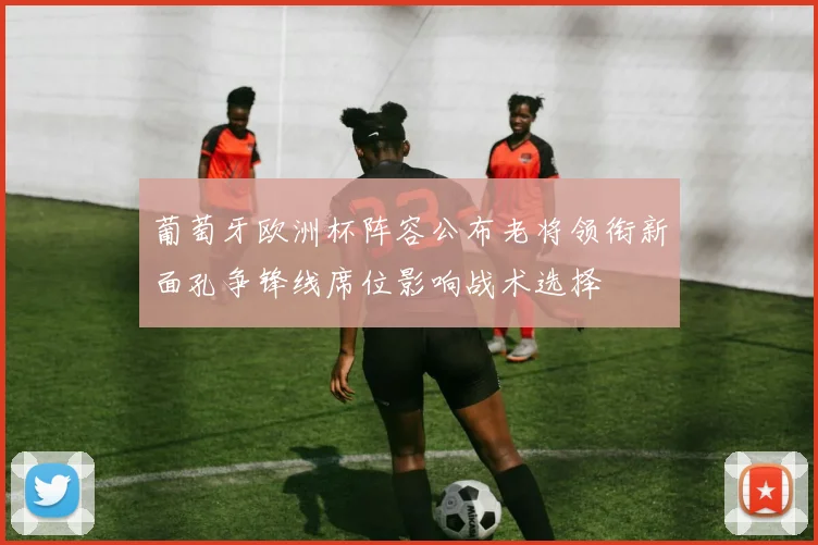 葡萄牙欧洲杯阵容公布老将领衔新面孔争锋线席位影响战术选择