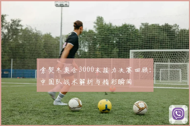 索契冬奥会3000米接力决赛回顾：中国队战术解析与精彩瞬间
