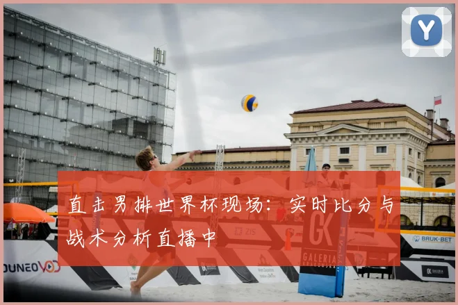 直击男排世界杯现场：实时比分与战术分析直播中