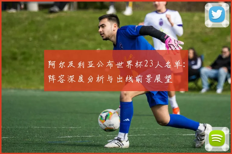 阿尔及利亚公布世界杯23人名单：阵容深度分析与出线前景展望