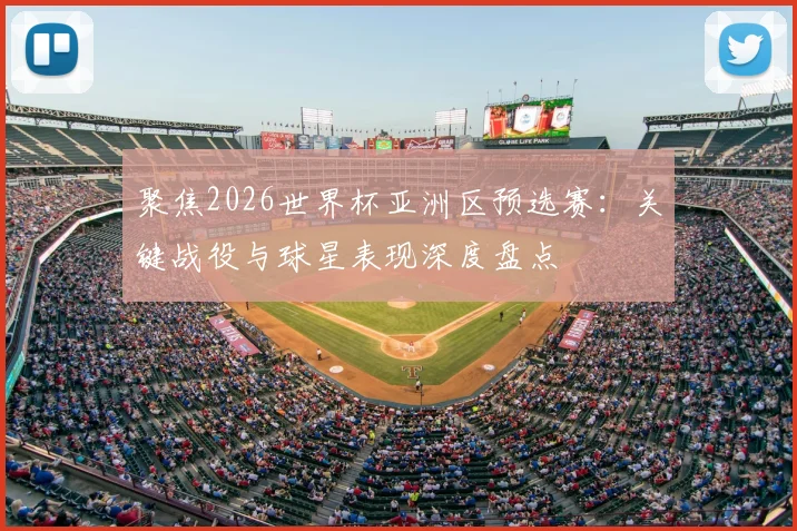 聚焦2026世界杯亚洲区预选赛：关键战役与球星表现深度盘点