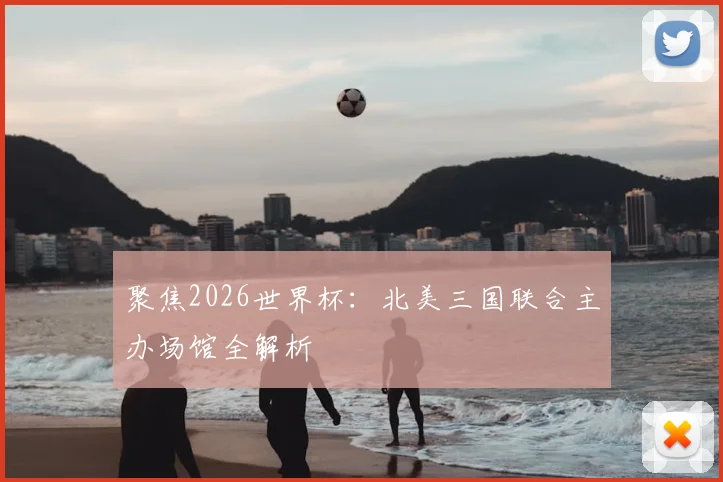 聚焦2026世界杯：北美三国联合主办场馆全解析