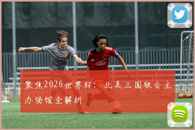 聚焦2026世界杯:北美三国联合主办场馆全解析