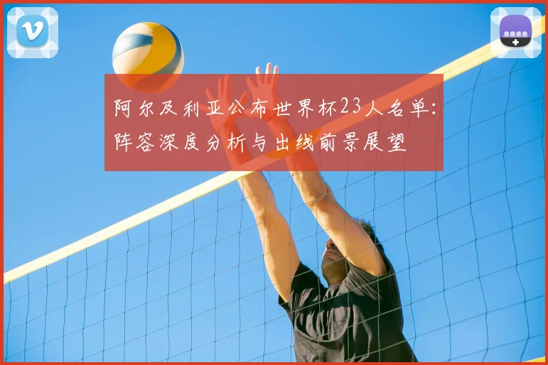 阿尔及利亚公布世界杯23人名单：阵容深度分析与出线前景展望