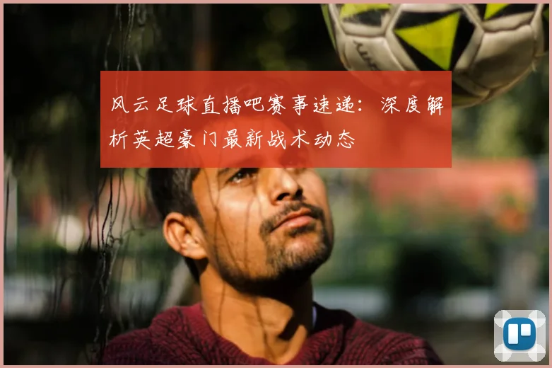风云足球直播吧赛事速递：深度解析英超豪门最新战术动态