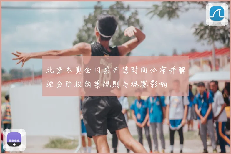 北京冬奥会门票开售时间公布并解读分阶段购票规则与观赛影响