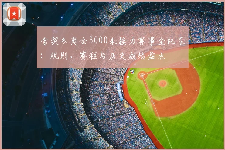 索契冬奥会3000米接力赛事全纪录：规则、赛程与历史成绩盘点