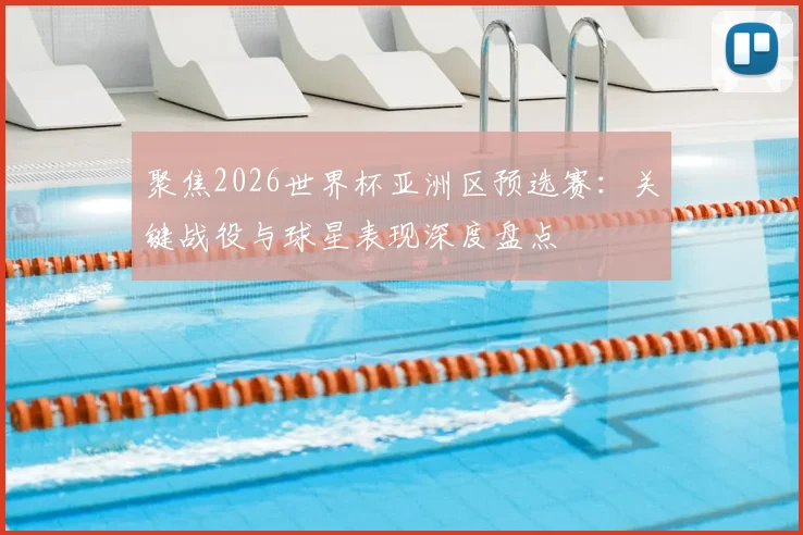 聚焦2026世界杯亚洲区预选赛：关键战役与球星表现深度盘点